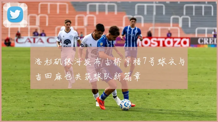 洛杉矶银河发布古桥亨梧7号球衣与吉田麻也共筑球队新篇章