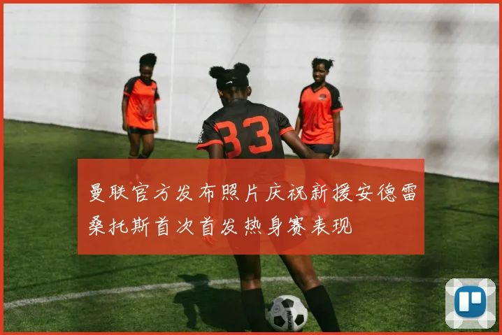 曼联官方发布照片庆祝新援安德雷桑托斯首次首发热身赛表现