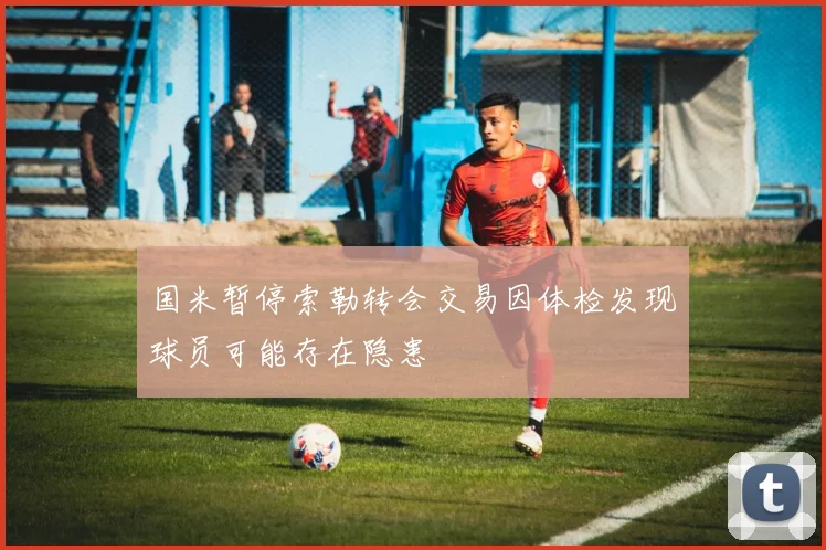 国米暂停索勒转会交易因体检发现球员可能存在隐患