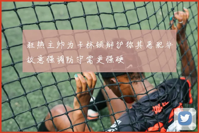 狂热主帅为卡林顿辩护称其恶犯非故意强调防守需更强硬
