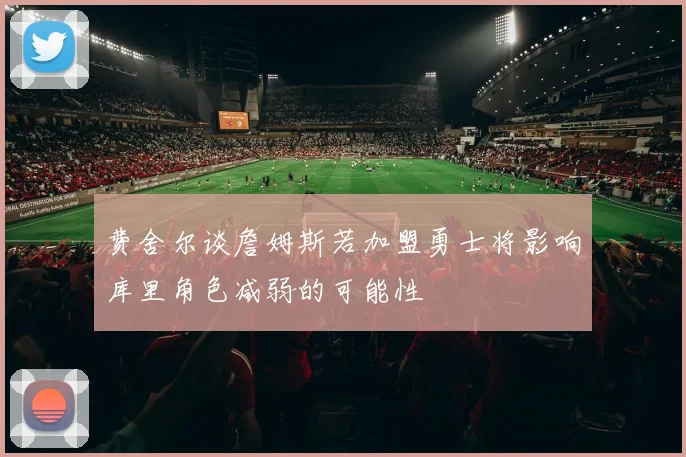 费舍尔谈詹姆斯若加盟勇士将影响库里角色减弱的可能性