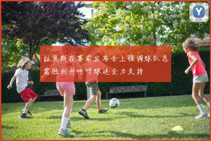 拉莫斯在赛前发布会上强调球队急需胜利并呼吁球迷全力支持