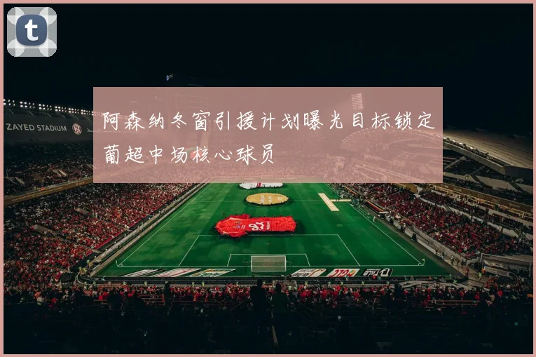 阿森纳冬窗引援计划曝光目标锁定葡超中场核心球员