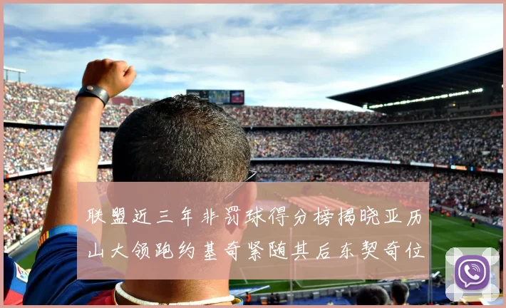 联盟近三年非罚球得分榜揭晓亚历山大领跑约基奇紧随其后东契奇位列第六