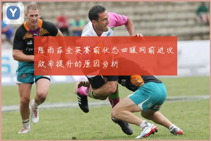 陈雨菲全英赛前状态回暖网前进攻效率提升的原因分析