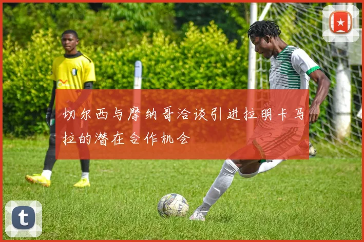 切尔西与摩纳哥洽谈引进拉明卡马拉的潜在合作机会