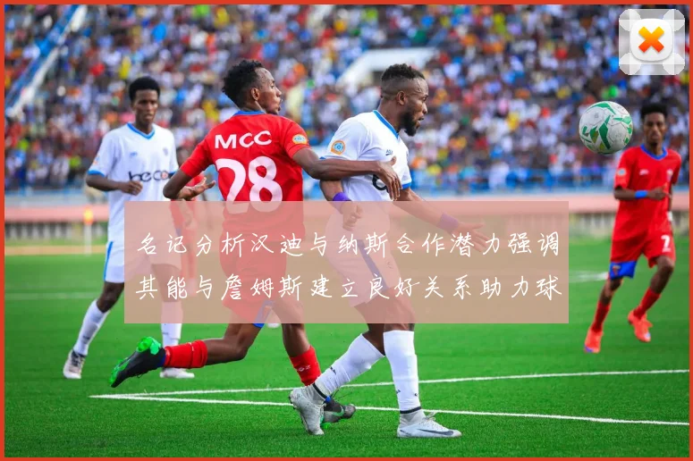 名记分析汉迪与纳斯合作潜力强调其能与詹姆斯建立良好关系助力球队发展