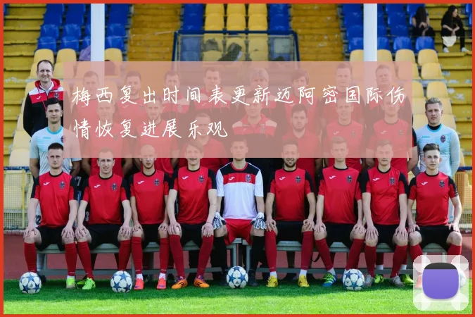 梅西复出时间表更新迈阿密国际伤情恢复进展乐观
