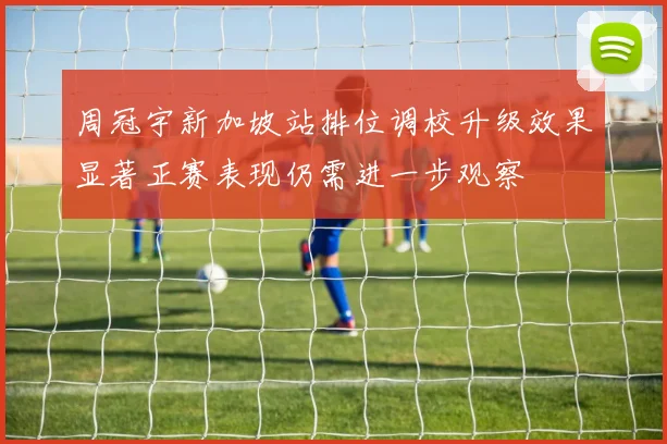 周冠宇新加坡站排位调校升级效果显著正赛表现仍需进一步观察