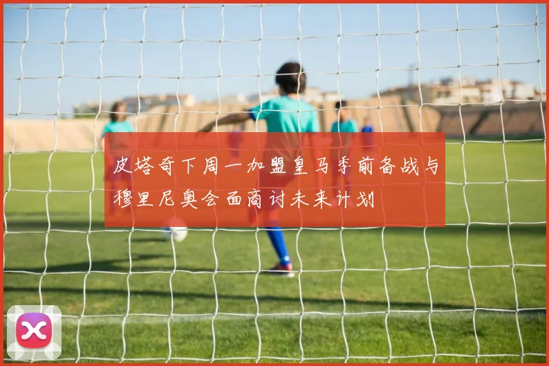 皮塔奇下周一加盟皇马季前备战与穆里尼奥会面商讨未来计划