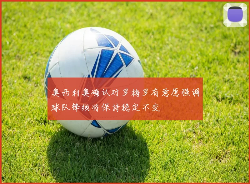 奥西利奥确认对罗梅罗有意愿强调球队锋线将保持稳定不变