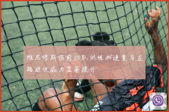 维尼修斯伤愈归队训练加速皇马左路进攻威力显著提升