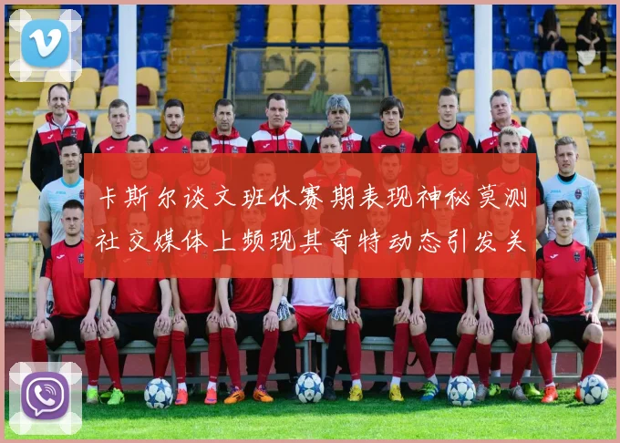 卡斯尔谈文班休赛期表现神秘莫测社交媒体上频现其奇特动态引发关注