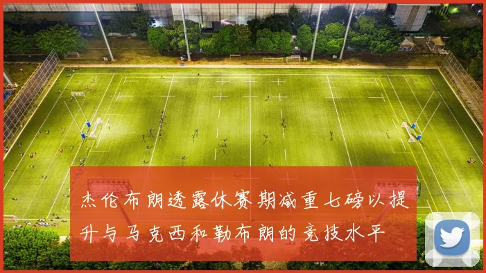 杰伦布朗透露休赛期减重七磅以提升与马克西和勒布朗的竞技水平