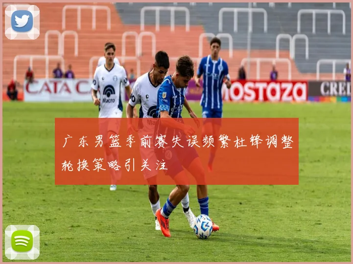 广东男篮季前赛失误频繁杜锋调整轮换策略引关注